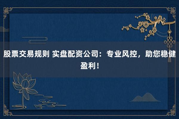 股票交易规则 实盘配资公司：专业风控，助您稳健盈利！