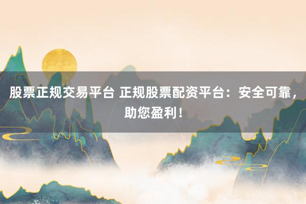 股票正规交易平台 正规股票配资平台：安全可靠，助您盈利！