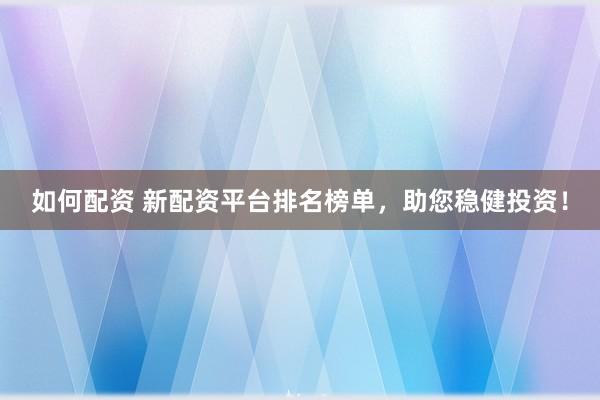 如何配资 新配资平台排名榜单，助您稳健投资！