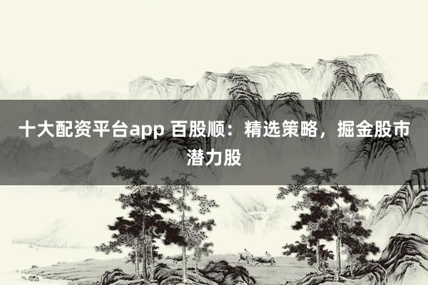 十大配资平台app 百股顺：精选策略，掘金股市潜力股