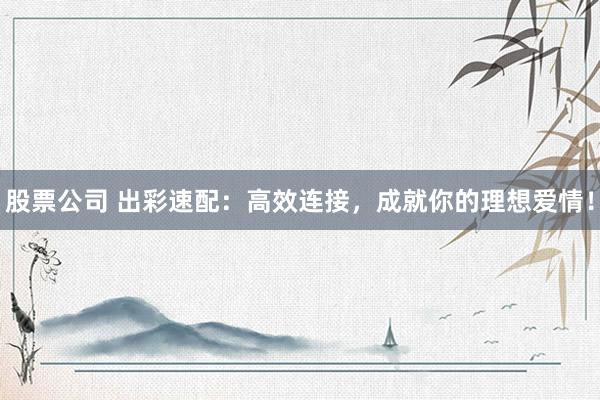 股票公司 出彩速配：高效连接，成就你的理想爱情！