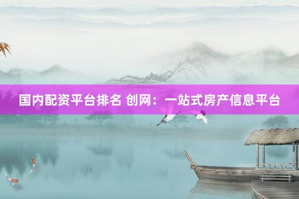 国内配资平台排名 创网：一站式房产信息平台