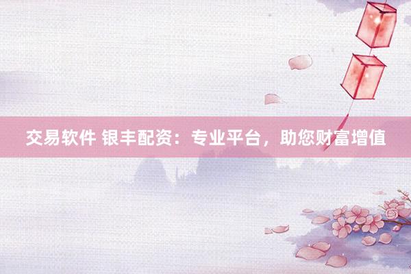 交易软件 银丰配资：专业平台，助您财富增值