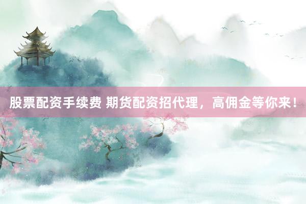 股票配资手续费 期货配资招代理，高佣金等你来！