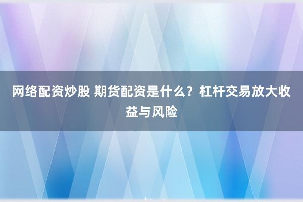 网络配资炒股 期货配资是什么？杠杆交易放大收益与风险