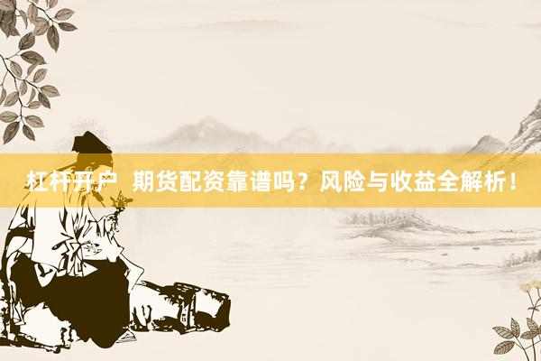 杠杆开户  期货配资靠谱吗？风险与收益全解析！