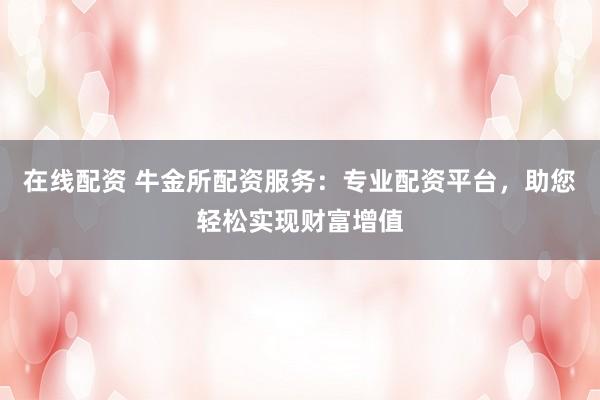 在线配资 牛金所配资服务：专业配资平台，助您轻松实现财富增值