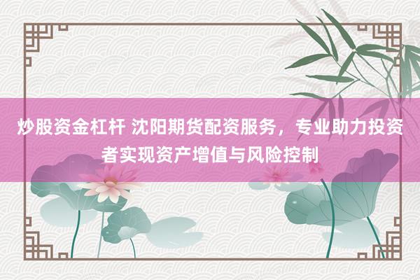 炒股资金杠杆 沈阳期货配资服务，专业助力投资者实现资产增值与风险控制