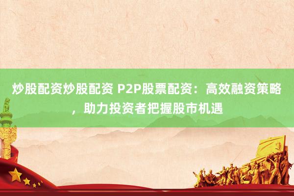 炒股配资炒股配资 P2P股票配资：高效融资策略，助力投资者把握股市机遇