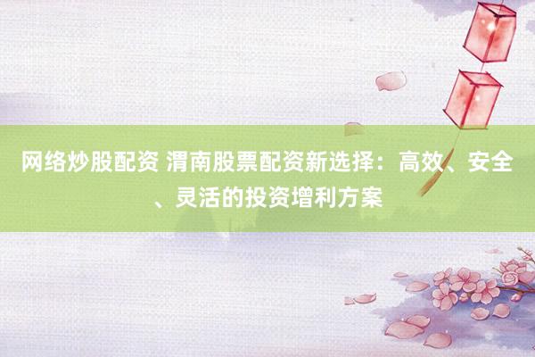 网络炒股配资 渭南股票配资新选择：高效、安全、灵活的投资增利方案