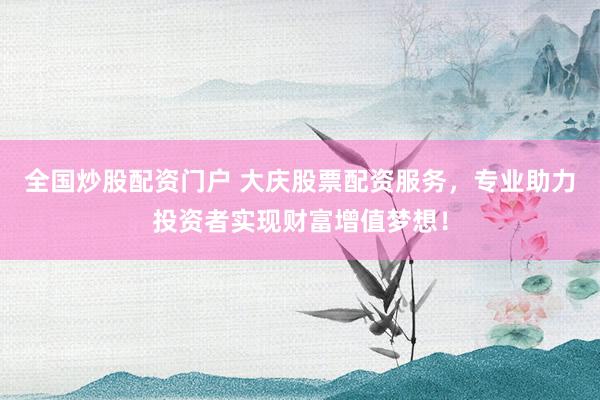 全国炒股配资门户 大庆股票配资服务，专业助力投资者实现财富增值梦想！