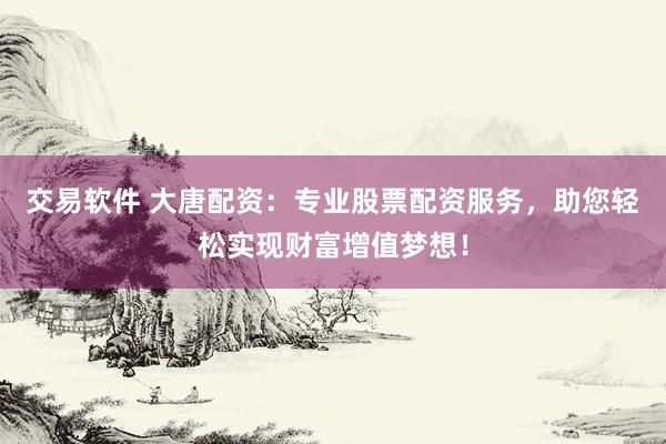 交易软件 大唐配资：专业股票配资服务，助您轻松实现财富增值梦想！