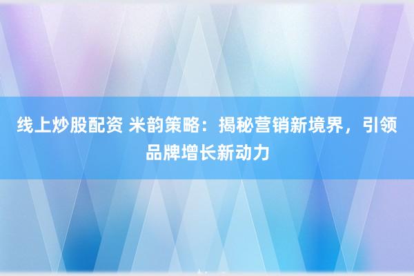 线上炒股配资 米韵策略：揭秘营销新境界，引领品牌增长新动力