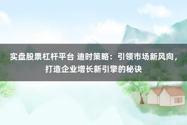 实盘股票杠杆平台 迪时策略：引领市场新风向，打造企业增长新引擎的秘诀