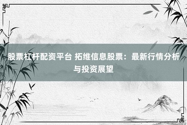 股票杠杆配资平台 拓维信息股票：最新行情分析与投资展望
