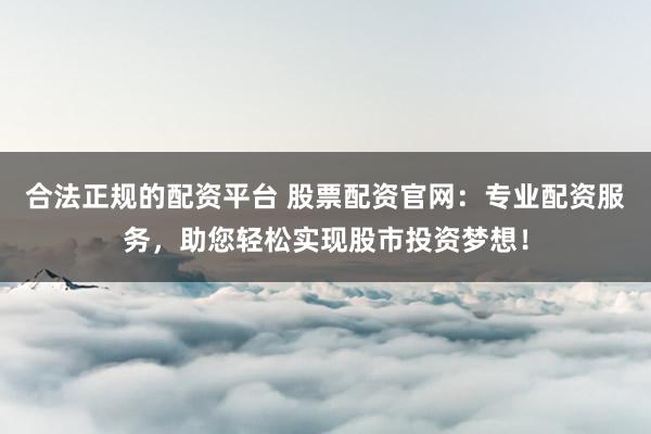 合法正规的配资平台 股票配资官网：专业配资服务，助您轻松实现股市投资梦想！