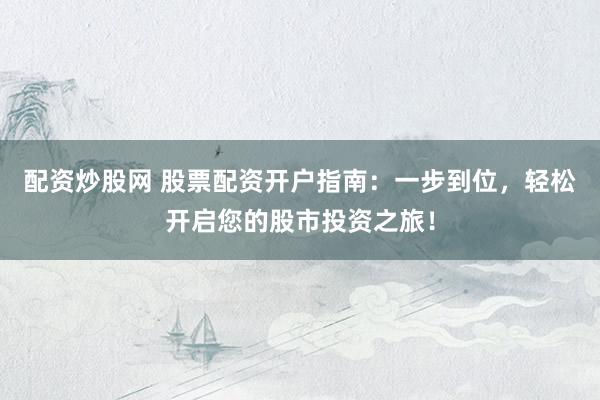 配资炒股网 股票配资开户指南：一步到位，轻松开启您的股市投资之旅！