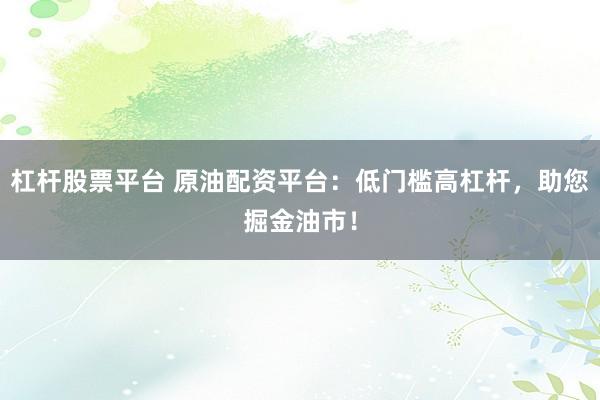 杠杆股票平台 原油配资平台：低门槛高杠杆，助您掘金油市！