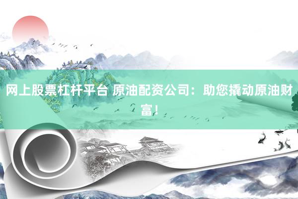网上股票杠杆平台 原油配资公司：助您撬动原油财富！