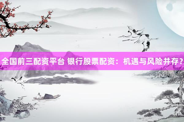 全国前三配资平台 银行股票配资：机遇与风险并存？
