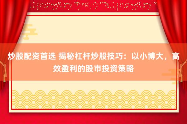 炒股配资首选 揭秘杠杆炒股技巧：以小博大，高效盈利的股市投资策略
