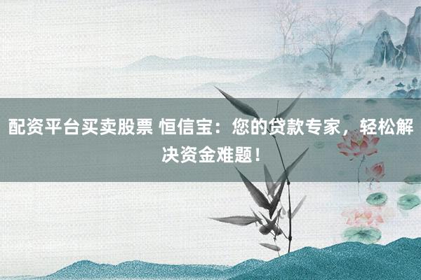 配资平台买卖股票 恒信宝：您的贷款专家，轻松解决资金难题！