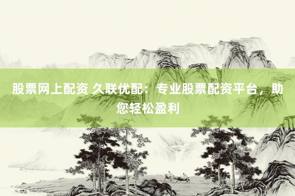 股票网上配资 久联优配：专业股票配资平台，助您轻松盈利