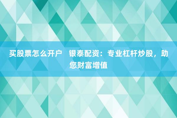 买股票怎么开户   银泰配资：专业杠杆炒股，助您财富增值