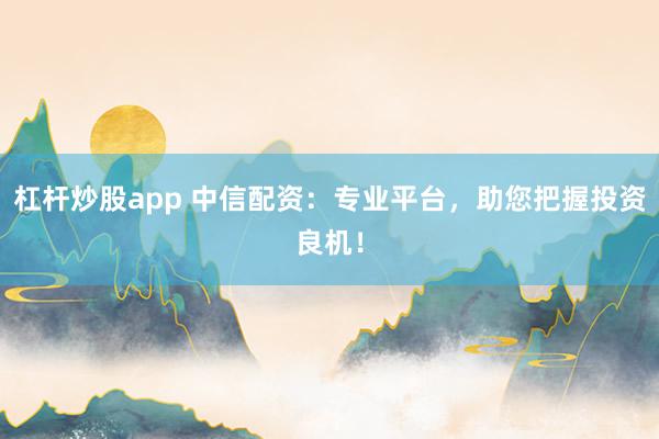 杠杆炒股app 中信配资：专业平台，助您把握投资良机！