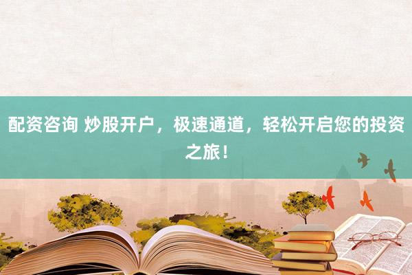 配资咨询 炒股开户，极速通道，轻松开启您的投资之旅！