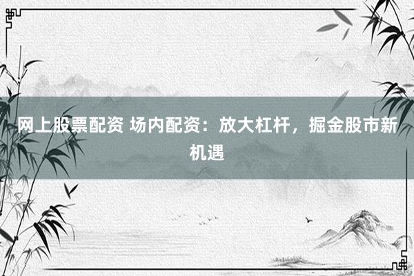 网上股票配资 场内配资：放大杠杆，掘金股市新机遇