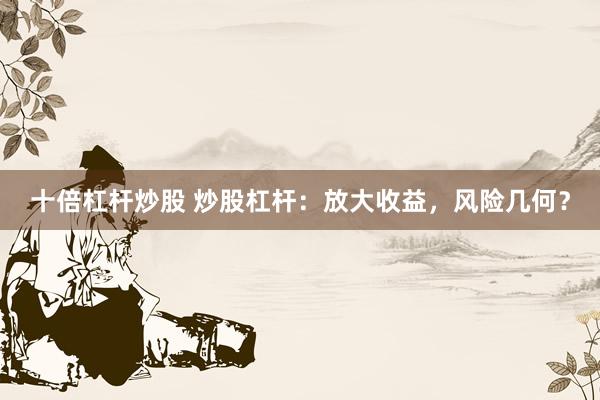 十倍杠杆炒股 炒股杠杆：放大收益，风险几何？