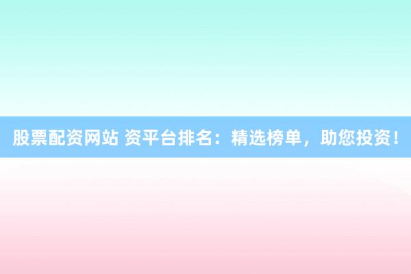 股票配资网站 资平台排名：精选榜单，助您投资！