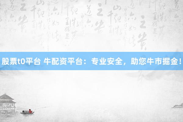 股票t0平台 牛配资平台：专业安全，助您牛市掘金！