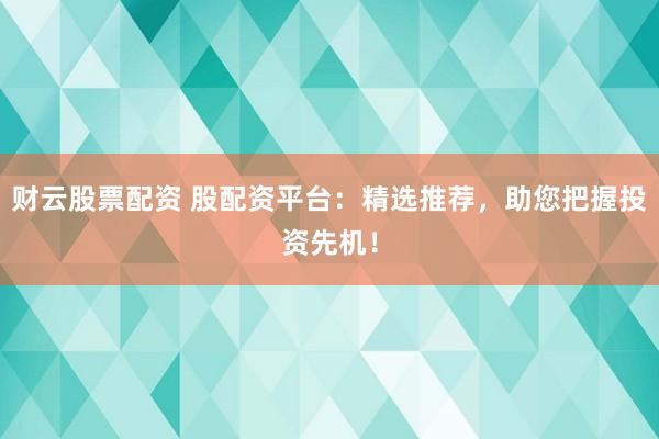 财云股票配资 股配资平台：精选推荐，助您把握投资先机！