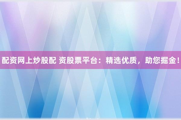配资网上炒股配 资股票平台：精选优质，助您掘金！