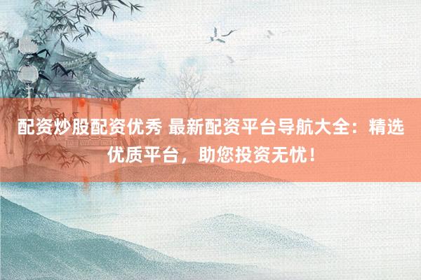 配资炒股配资优秀 最新配资平台导航大全：精选优质平台，助您投资无忧！