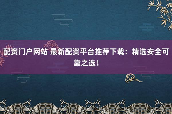 配资门户网站 最新配资平台推荐下载：精选安全可靠之选！
