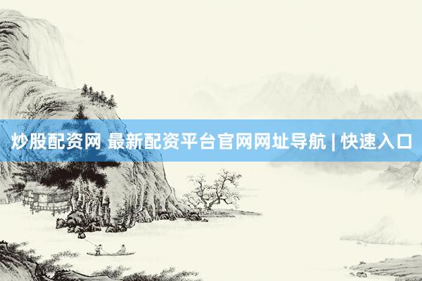 炒股配资网 最新配资平台官网网址导航 | 快速入口
