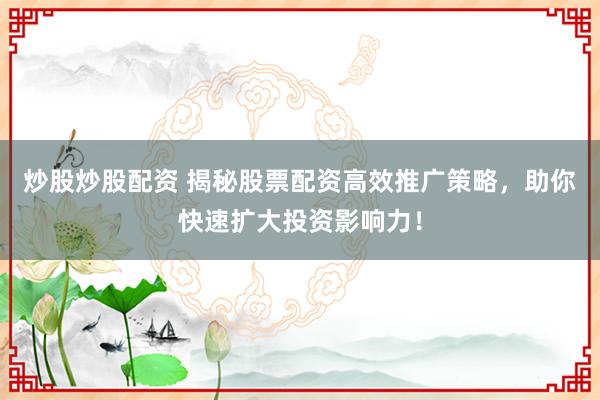 炒股炒股配资 揭秘股票配资高效推广策略，助你快速扩大投资影响力！