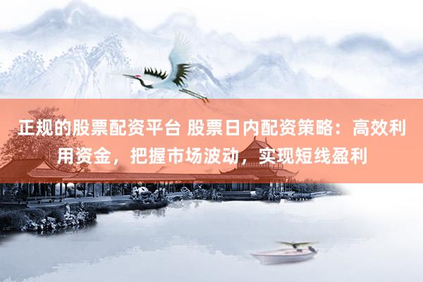 正规的股票配资平台 股票日内配资策略：高效利用资金，把握市场波动，实现短线盈利