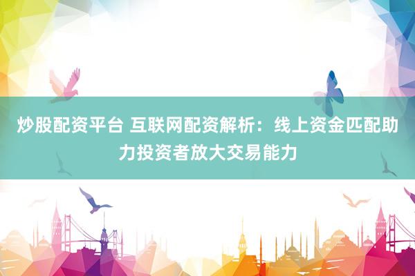 炒股配资平台 互联网配资解析：线上资金匹配助力投资者放大交易能力