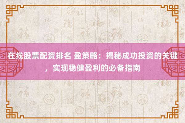 在线股票配资排名 盈策略：揭秘成功投资的关键，实现稳健盈利的必备指南