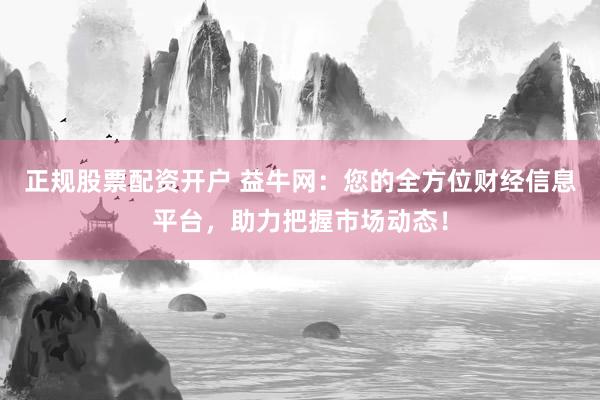 正规股票配资开户 益牛网：您的全方位财经信息平台，助力把握市场动态！