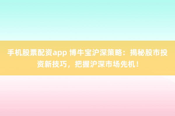 手机股票配资app 博牛宝沪深策略：揭秘股市投资新技巧，把握沪深市场先机！