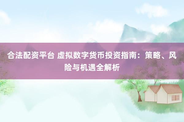合法配资平台 虚拟数字货币投资指南：策略、风险与机遇全解析
