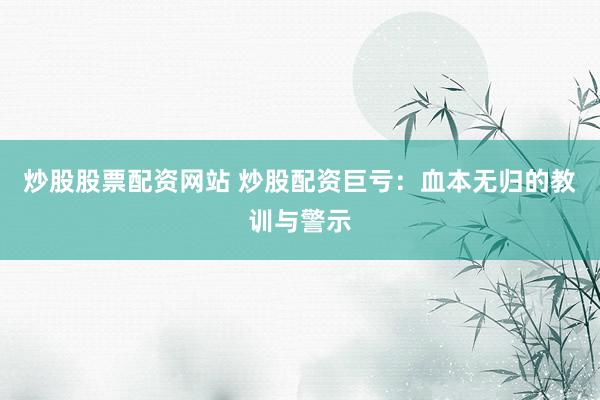 炒股股票配资网站 炒股配资巨亏：血本无归的教训与警示