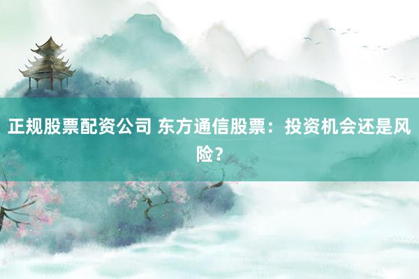 正规股票配资公司 东方通信股票：投资机会还是风险？