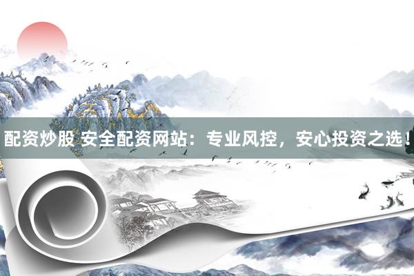 配资炒股 安全配资网站：专业风控，安心投资之选！