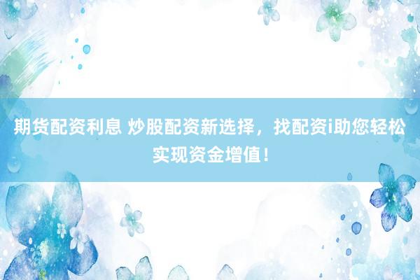 期货配资利息 炒股配资新选择，找配资i助您轻松实现资金增值！